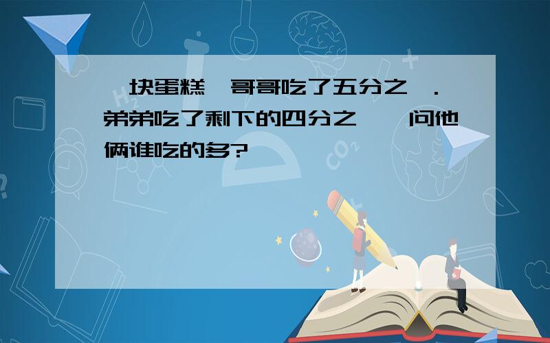 一块蛋糕,哥哥吃了五分之一.弟弟吃了剩下的四分之一,问他俩谁吃的多?