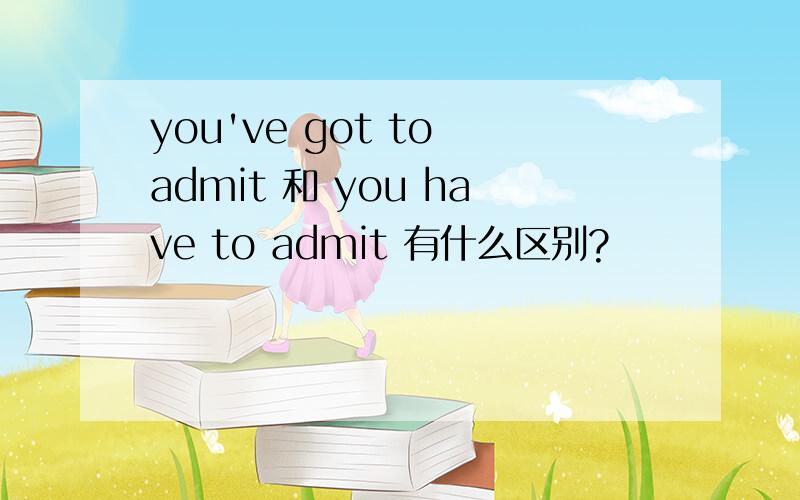 you've got to admit 和 you have to admit 有什么区别?