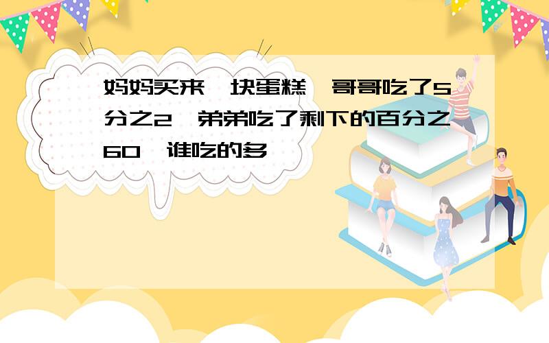 妈妈买来一块蛋糕,哥哥吃了5分之2,弟弟吃了剩下的百分之60,谁吃的多