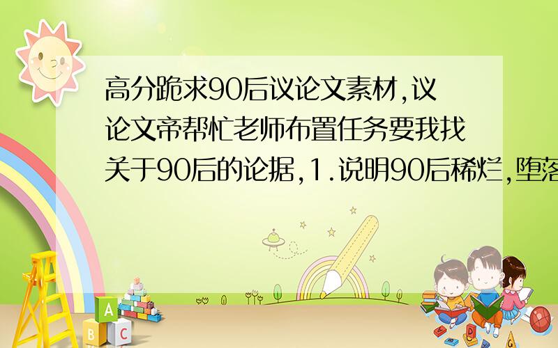 高分跪求90后议论文素材,议论文帝帮忙老师布置任务要我找关于90后的论据,1.说明90后稀烂,堕落的事迹论据,两个2.说明90后也很正直,很有前途的事迹论据,也是两个帮我找找就行了,可以发链接