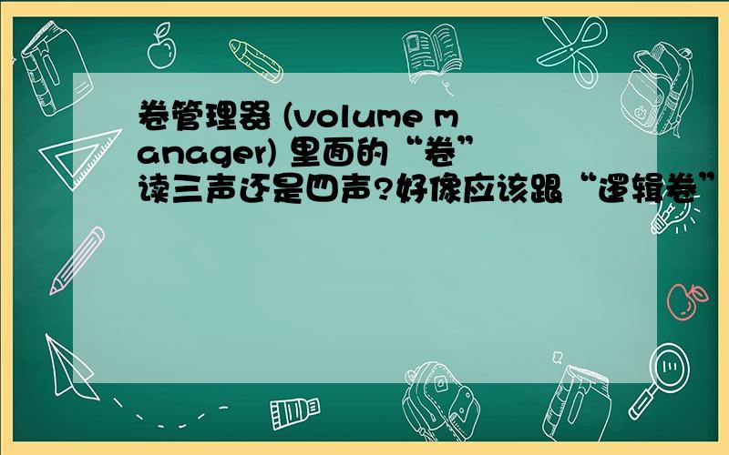 卷管理器 (volume manager) 里面的“卷”读三声还是四声?好像应该跟“逻辑卷”里面是一个读音吧?