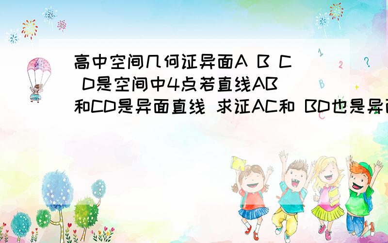 高中空间几何证异面A B C D是空间中4点若直线AB 和CD是异面直线 求证AC和 BD也是异面直线