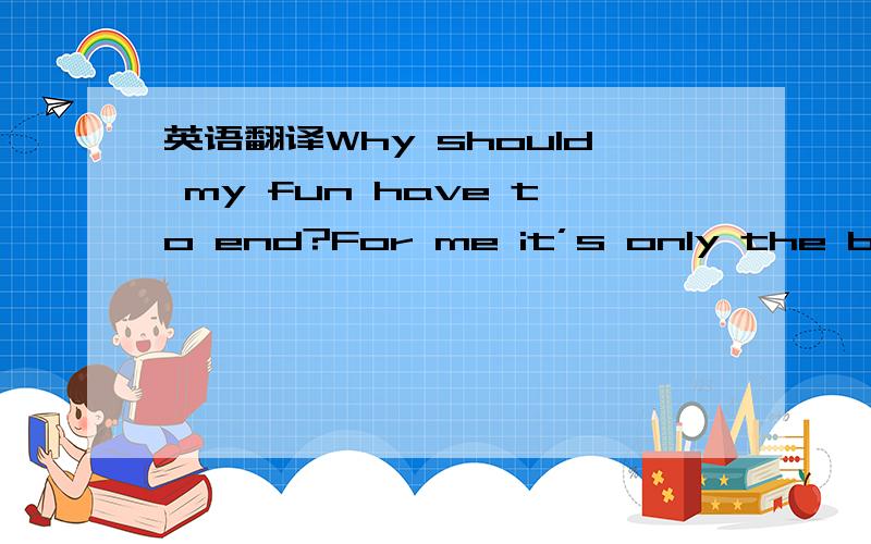 英语翻译Why should my fun have to end?For me it’s only the beginningI see my friends begin to ageA short countdown to what endCall me irresponsibleCall me habitualBut when you think of meDo you fill your head with schemesBetter think againCause