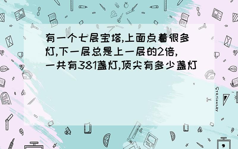 有一个七层宝塔,上面点着很多灯,下一层总是上一层的2倍,一共有381盏灯,顶尖有多少盏灯