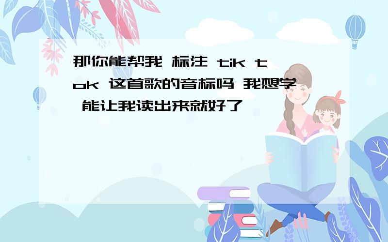 那你能帮我 标注 tik tok 这首歌的音标吗 我想学 能让我读出来就好了