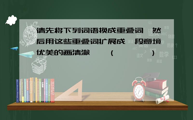 请先将下列词语换成重叠词,然后用这些重叠词扩展成一段意境优美的画清澈——（       ）        水灵——（         ）       洁净——（       ）闪烁——（       ）