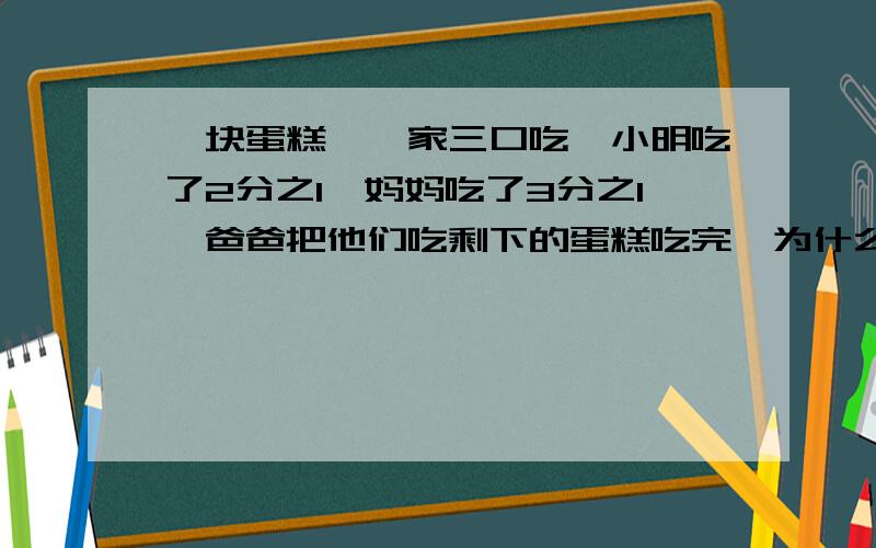 一块蛋糕,一家三口吃,小明吃了2分之1,妈妈吃了3分之1,爸爸把他们吃剩下的蛋糕吃完,为什么他们吃的一样多.本人自己编的哦