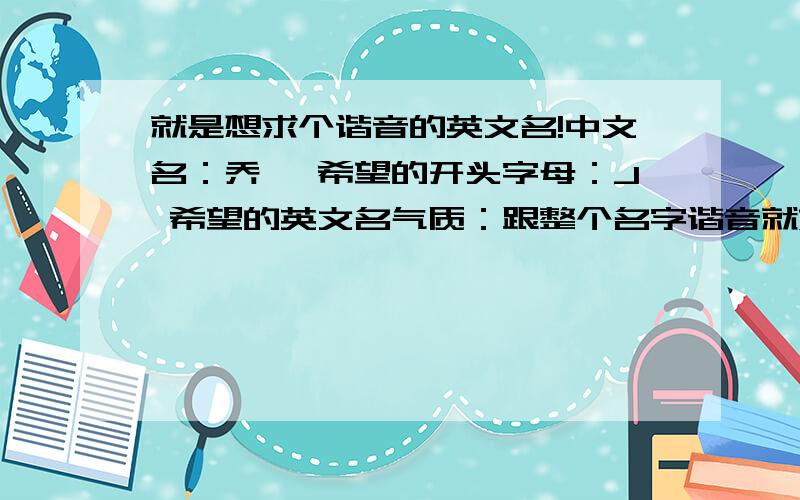 就是想求个谐音的英文名!中文名：乔娅 希望的开头字母：J 希望的英文名气质：跟整个名字谐音就好了,中文名：乔娅希望的开头字母：J希望的英文名气质：跟整个名字谐音就好了,不要姓和