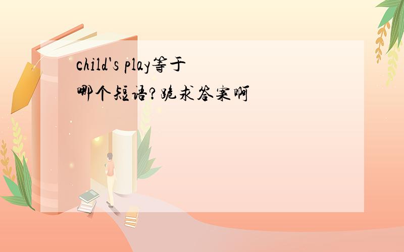 child's play等于哪个短语?跪求答案啊