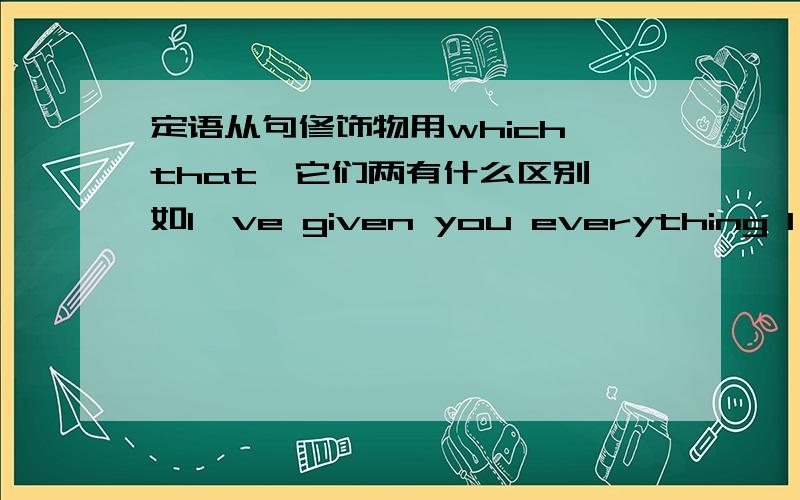 定语从句修饰物用which that,它们两有什么区别,如I've given you everything I have.that ；which还有 有时候 选择题中回出现WHAT 引导的从句 ,然后就会觉得既是定语从句又是其他的从句,怎么办呢?