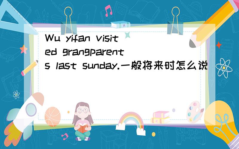 Wu yifan visited grangparents last sunday.一般将来时怎么说