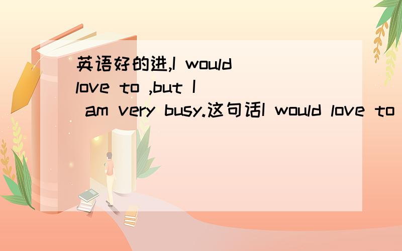 英语好的进,I would love to ,but I am very busy.这句话I would love to ,but I am very busy.我总觉得有点不对,前半句是would是will的过去式,整个句子就应是一般过去时,那后半句为什么用了am 为什么不用was,前