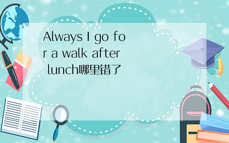 Always I go for a walk after lunch哪里错了