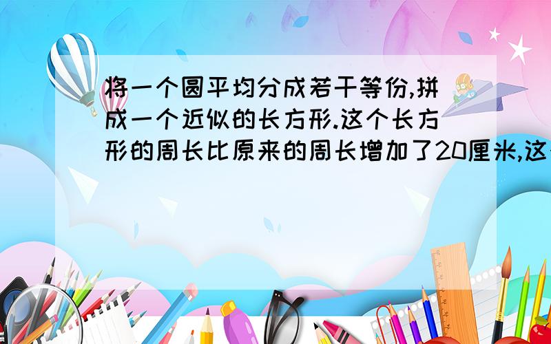 将一个圆平均分成若干等份,拼成一个近似的长方形.这个长方形的周长比原来的周长增加了20厘米,这个圆的面积是多少平方厘米?