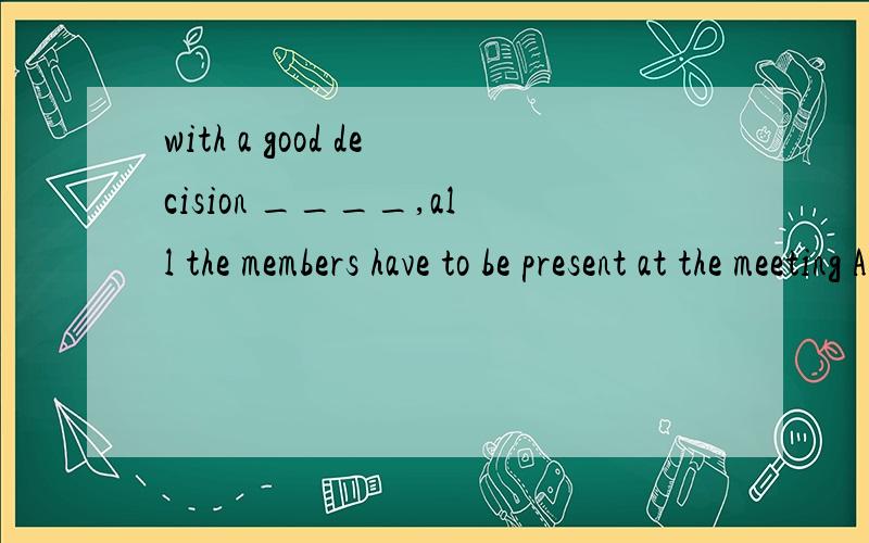 with a good decision ____,all the members have to be present at the meeting A.to make B.to be made