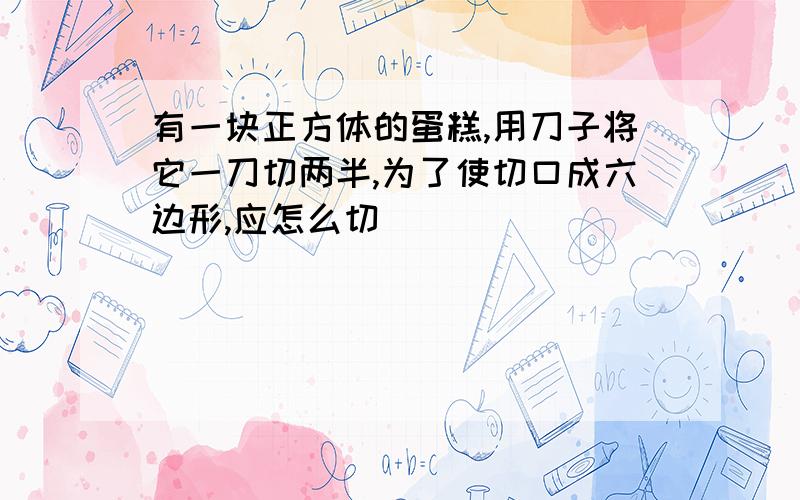 有一块正方体的蛋糕,用刀子将它一刀切两半,为了使切口成六边形,应怎么切