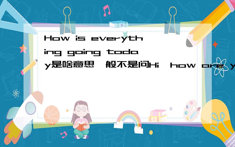 How is everything going today是啥意思一般不是问Hi  how are you,然后他应该说 i‘m fine,thank you ,and you 才对的吗.老外怎么这样说呢fantastic!How is everything going today.这到底是怎么个意思呢,谁能帮我翻译一