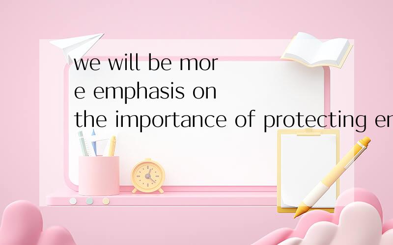 we will be more emphasis on the importance of protecting environment. 中be more emphasis on 用得对吗