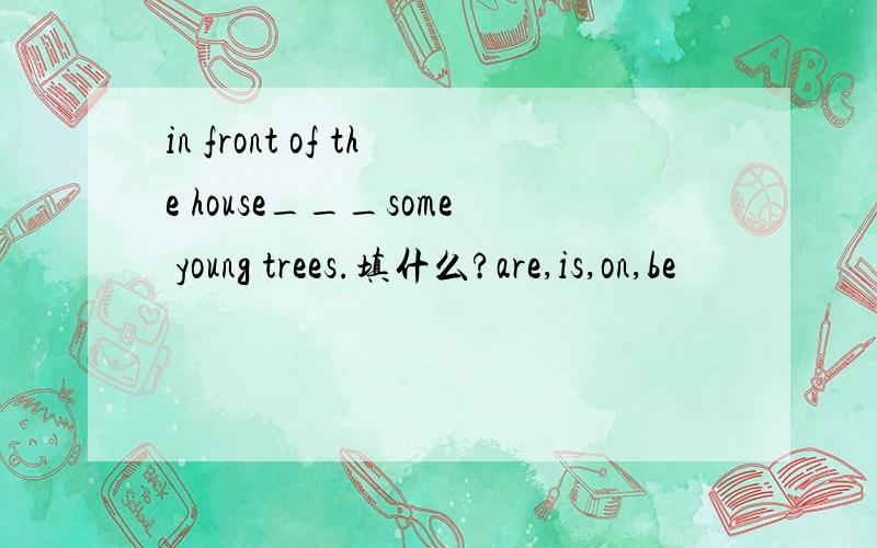 in front of the house___some young trees.填什么?are,is,on,be
