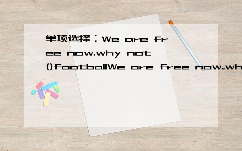 单项选择：We are free now.why not()footballWe are free now。why not()footballA play B playing C to play D played 我知道这题选A，但是我想要错因