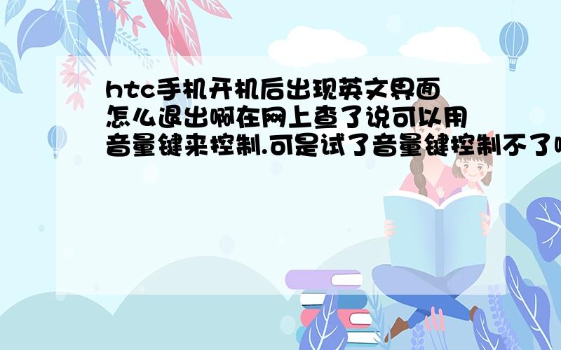 htc手机开机后出现英文界面怎么退出啊在网上查了说可以用音量键来控制.可是试了音量键控制不了啊