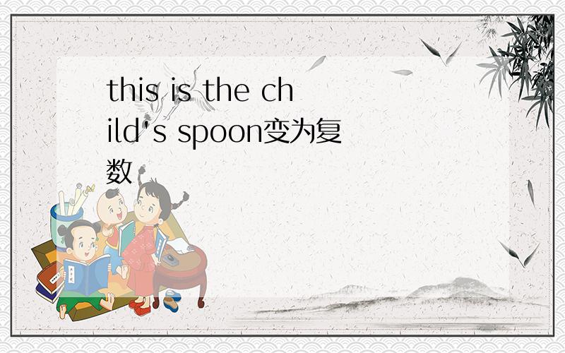 this is the child's spoon变为复数