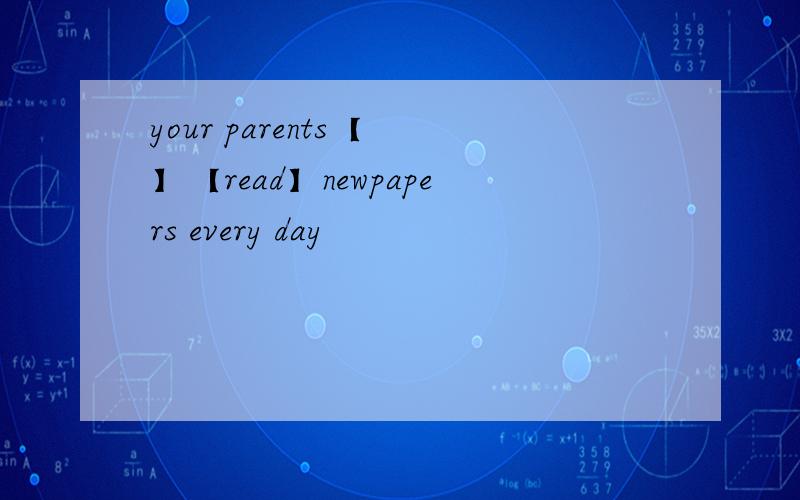 your parents【 】【read】newpapers every day