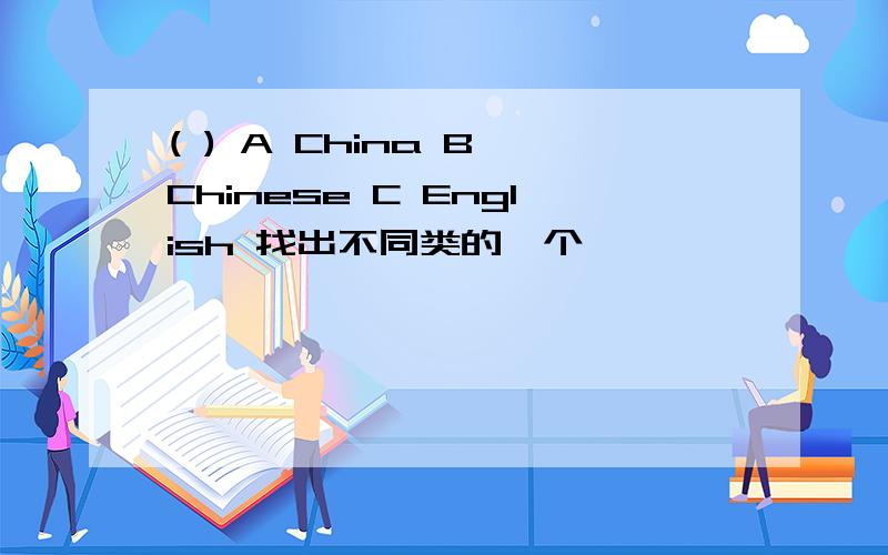 ( ) A China B Chinese C English 找出不同类的一个