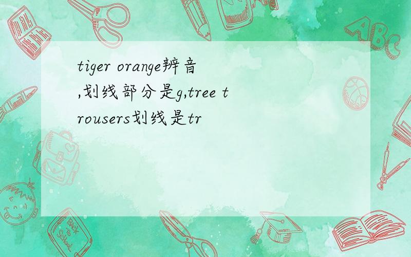 tiger orange辨音,划线部分是g,tree trousers划线是tr