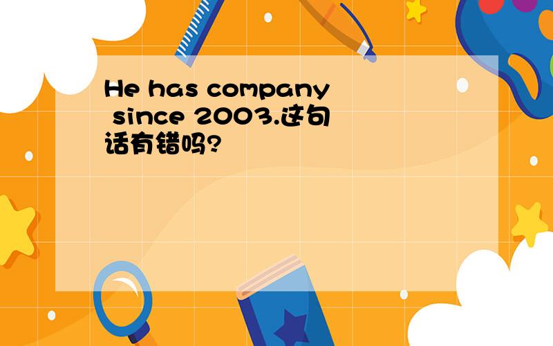 He has company since 2003.这句话有错吗?