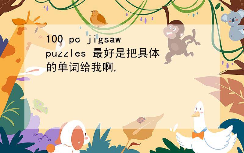 100 pc jigsaw puzzles 最好是把具体的单词给我啊,