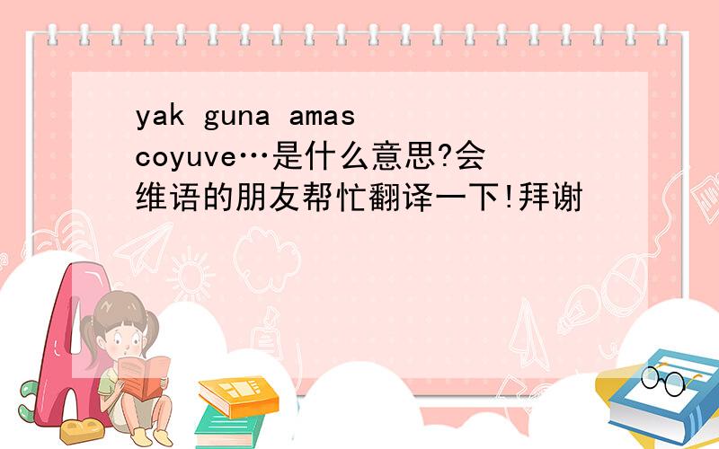 yak guna amas coyuve…是什么意思?会维语的朋友帮忙翻译一下!拜谢