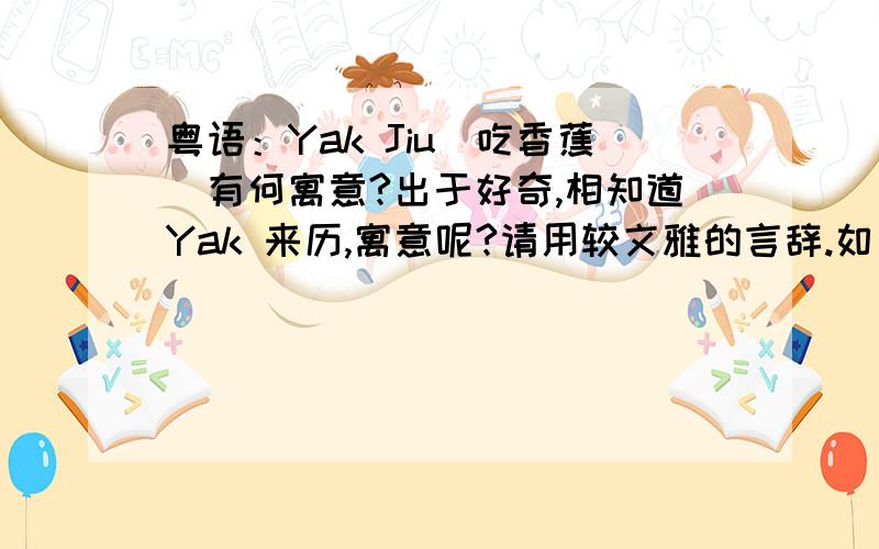 粤语：Yak Jiu（吃香蕉）有何寓意?出于好奇,相知道Yak 来历,寓意呢?请用较文雅的言辞.如果真的是很色,就请不要答,要不然百度还以为我选播XXX呢?