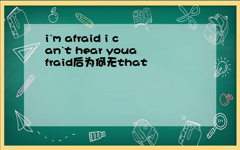 i`m afraid i can`t hear youafraid后为何无that