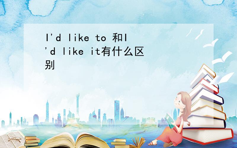 I'd like to 和I'd like it有什么区别