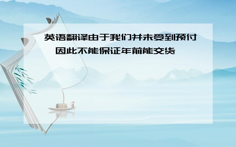 英语翻译由于我们并未受到预付,因此不能保证年前能交货