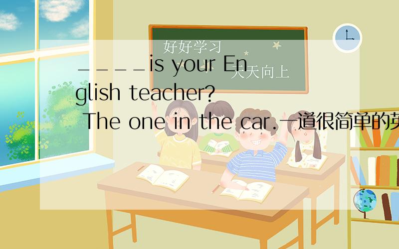 ____is your English teacher? The one in the car.一道很简单的英语题.如题~在线等~有几个选项：1.what 2.where 3.who 4.what color 5.how 6.how old