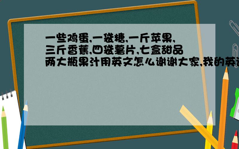 一些鸡蛋,一袋糖,一斤苹果,三斤香蕉,四袋薯片,七盒甜品两大瓶果汁用英文怎么谢谢大家,我的英语寒假作业与我不会的希望大家帮忙!