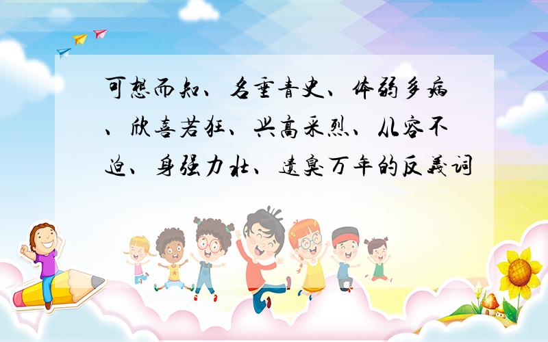 可想而知、名垂青史、体弱多病、欣喜若狂、兴高采烈、从容不迫、身强力壮、遗臭万年的反义词