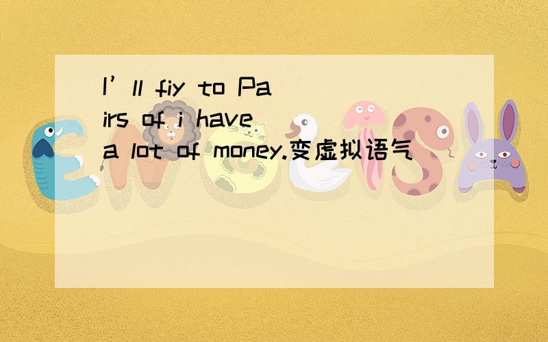 I’ll fiy to Pairs of i have a lot of money.变虚拟语气