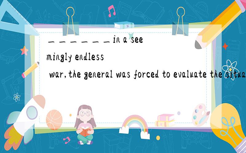 ______in a seemingly endless war,the general was forced to evaluate the situation again.A.Since the loss of 50,000 soldiersB.Having lost over 50,000 soldiersC.50,000 sodiers were lost选择哪个及原因 其它选项错误的原因 以及如果要