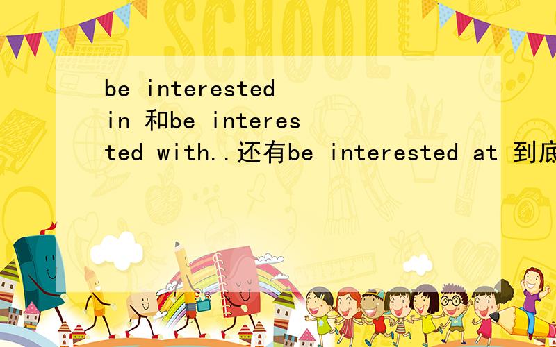 be interested in 和be interested with..还有be interested at 到底有没有这个搭配?为什么网上有的说有有的说没有.