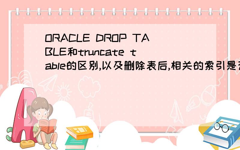 ORACLE DROP TABLE和truncate table的区别,以及删除表后,相关的索引是否也一并删除现在有一项工作,远程服务器比较忙,我选择服务器空闲时抓取一批数据在本地进行分析,建立一个JOB,每天运行一次,