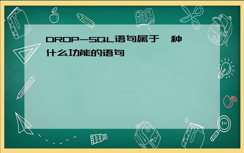 DROP-SQL语句属于一种什么功能的语句