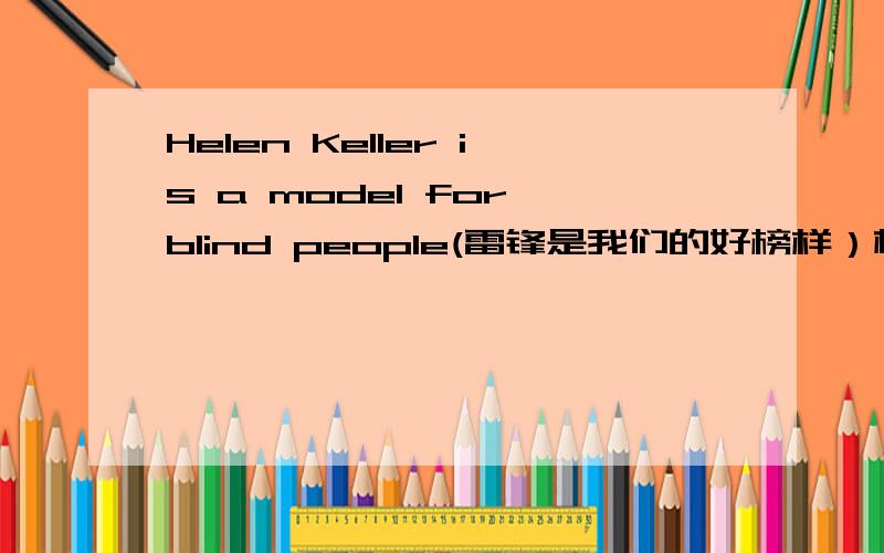 Helen Keller is a model for blind people(雷锋是我们的好榜样）根据例句仿写句子