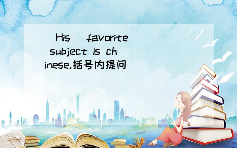 (His) favorite subject is chinese.括号内提问