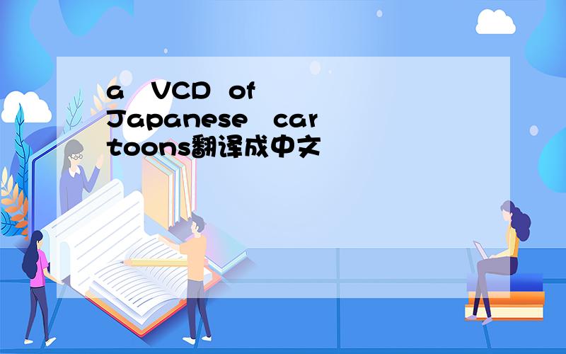 a   VCD  of   Japanese   cartoons翻译成中文