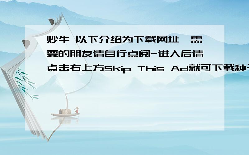 炒牛 以下介绍为下载网址,需要的朋友请自行点阅~进入后请点击右上方Skip This Ad就可下载种子~内含高清预览图片我把链接打开了 点了右上角的Skip This Ad 但是一打开就是页面无法显示 是什么