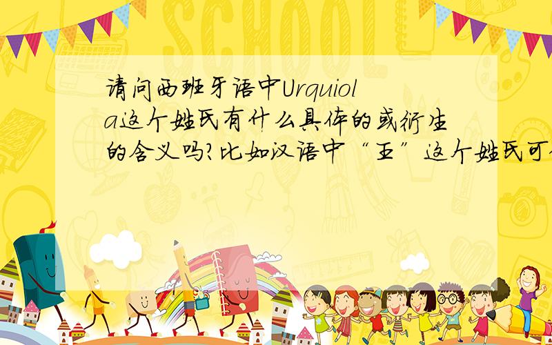 请问西班牙语中Urquiola这个姓氏有什么具体的或衍生的含义吗?比如汉语中“王”这个姓氏可做帝王解,“马”可作动物解,英语中“Green”可作绿色解……