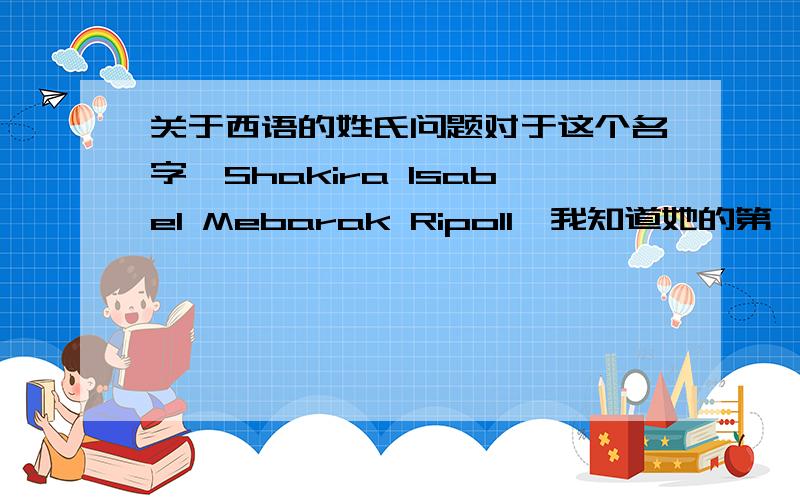 关于西语的姓氏问题对于这个名字,Shakira Isabel Mebarak Ripoll,我知道她的第一名字第二名字父姓母姓,但是,如果问,夏奇拉姓什么?难道姓Mebarak Ripoll吗?